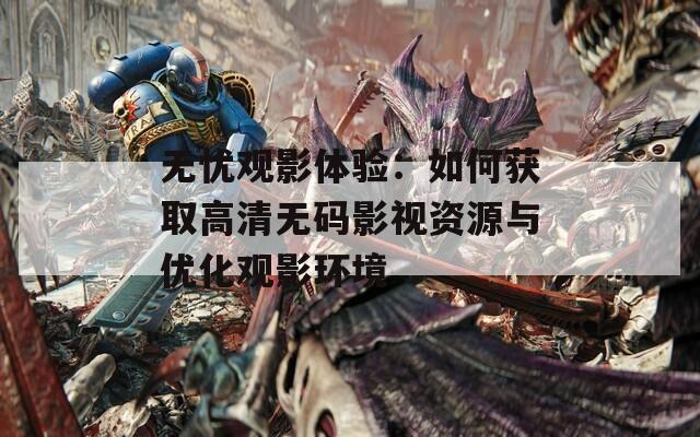 无忧观影体验：如何获取高清无码影视资源与优化观影环境