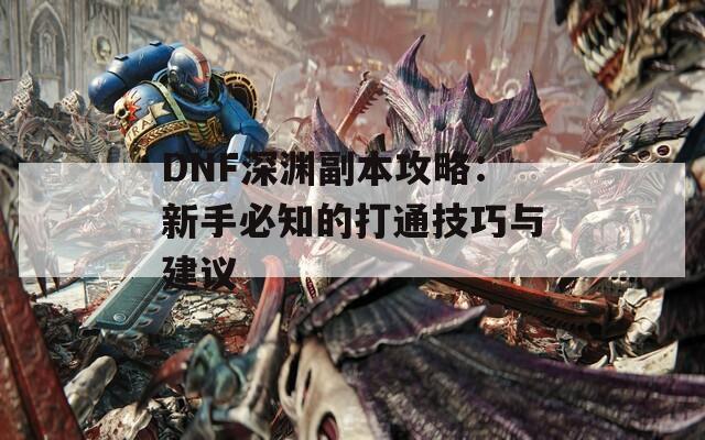 DNF深渊副本攻略：新手必知的打通技巧与建议