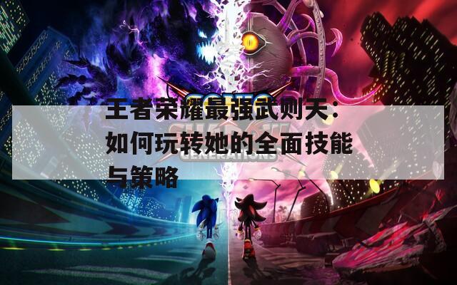 王者荣耀最强武则天：如何玩转她的全面技能与策略