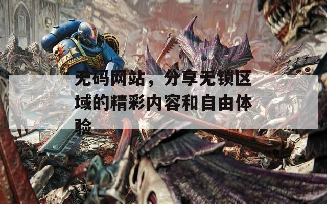 无码网站，分享无锁区域的精彩内容和自由体验