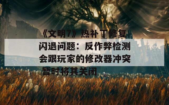 《文明7》热补丁修复闪退问题：反作弊检测会跟玩家的修改器冲突 暂时将其关闭