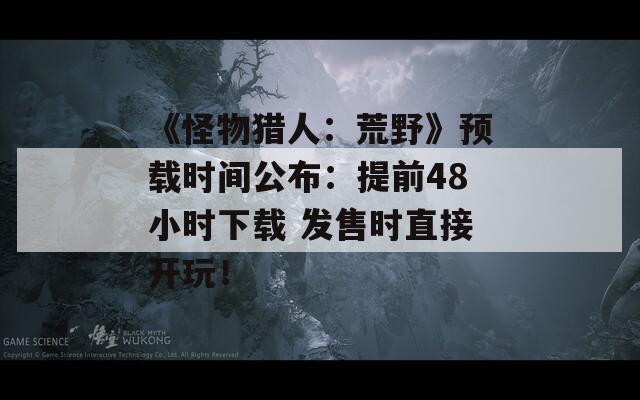 《怪物猎人：荒野》预载时间公布：提前48小时下载 发售时直接开玩！