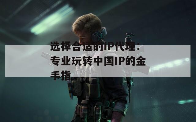选择合适的IP代理：专业玩转中国IP的金手指