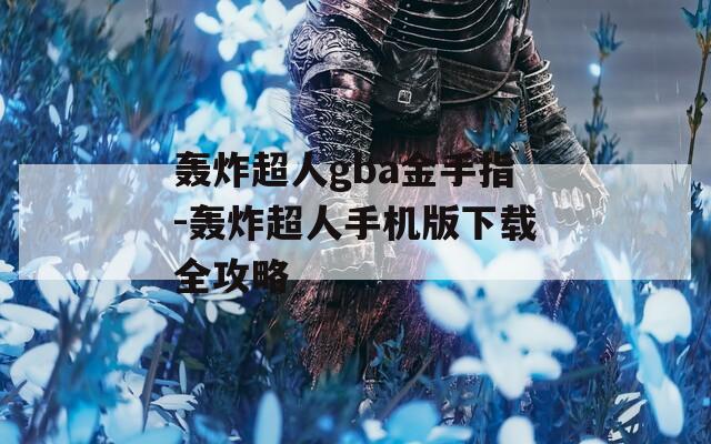 轰炸超人gba金手指-轰炸超人手机版下载全攻略