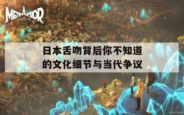 日本舌吻背后你不知道的文化细节与当代争议