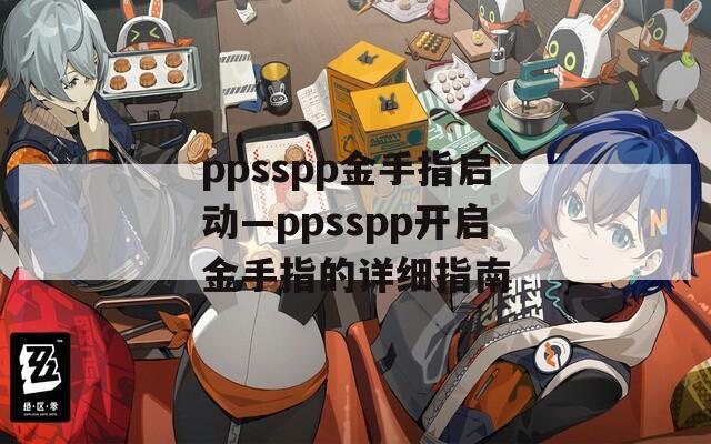 ppsspp金手指启动—ppsspp开启金手指的详细指南
