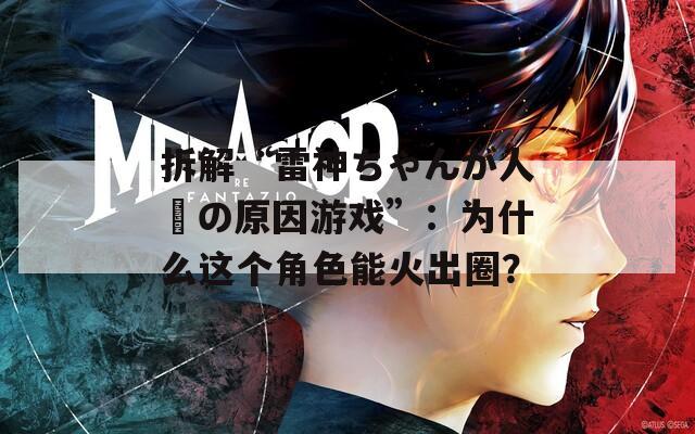 拆解“雷神ちゃんが人気の原因游戏”：为什么这个角色能火出圈？