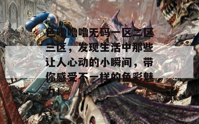 色噜噜噜无码一区二区三区，发现生活中那些让人心动的小瞬间，带你感受不一样的色彩魅力！