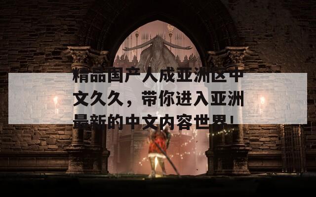 精品国产人成亚洲区中文久久，带你进入亚洲最新的中文内容世界！