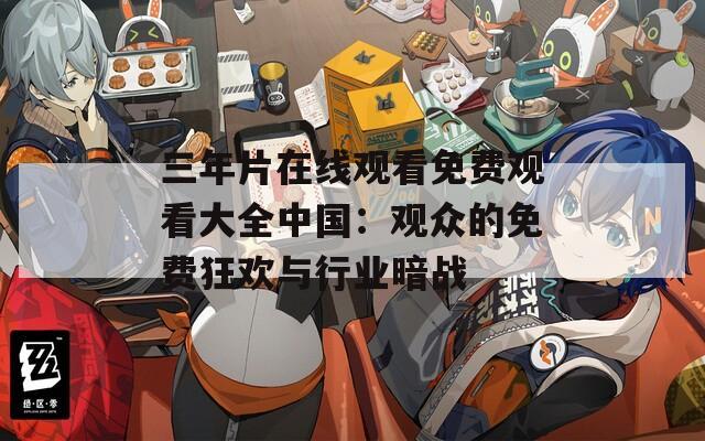 三年片在线观看免费观看大全中国：观众的免费狂欢与行业暗战