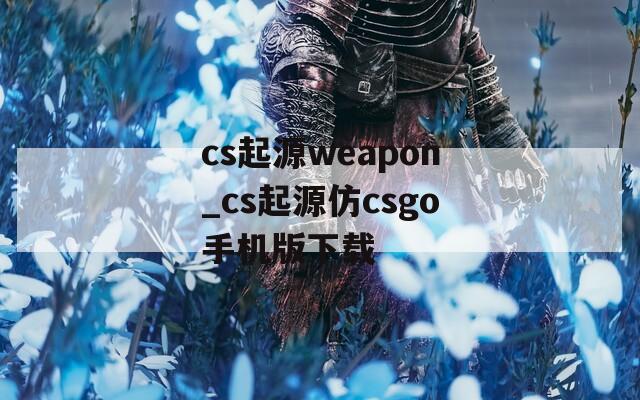 cs起源weapon_cs起源仿csgo手机版下载