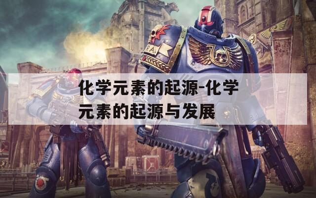 化学元素的起源-化学元素的起源与发展