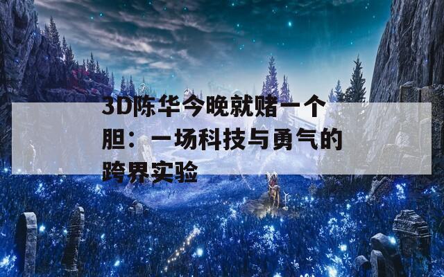 3D陈华今晚就赌一个胆：一场科技与勇气的跨界实验